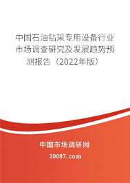 2022年石油钻采专用设备市场现状与前景 中国石油钻采专用设备行业市场调查研究及发展趋势预测报告(2022年版)
